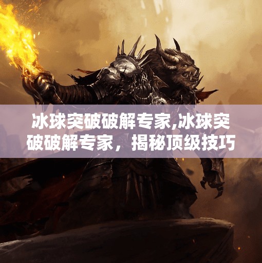 冰球突破破解专家,冰球突破破解专家，揭秘顶级技巧与策略