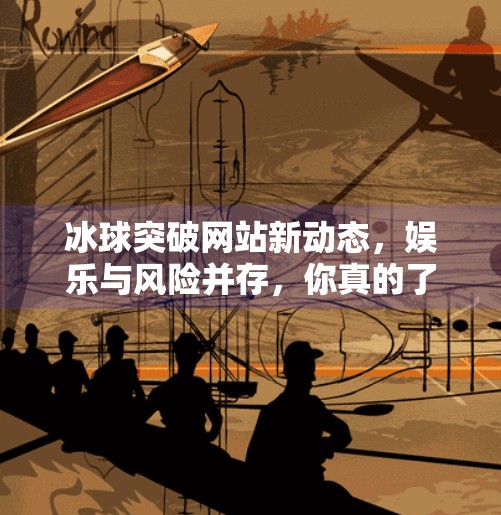 冰球突破网站新动态，娱乐与风险并存，你真的了解它吗？最新的冰球突破网站