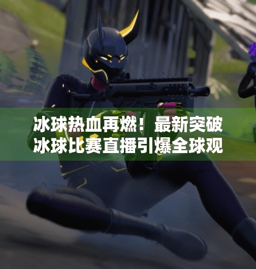 冰球热血再燃！最新突破冰球比赛直播引爆全球观众热情,最新突破冰球比赛直播