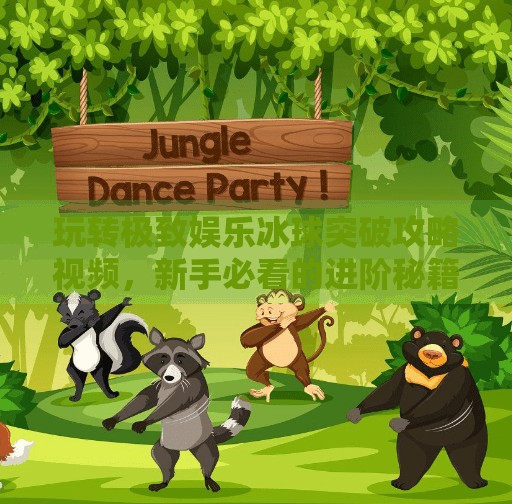 玩转极致娱乐冰球突破攻略视频,新手必看的进阶秘籍与避坑指南!极致娱乐冰球突破攻略视频