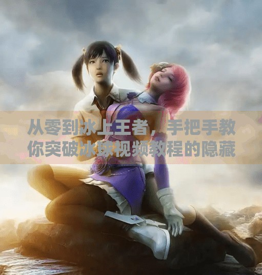 从零到冰上王者，手把手教你突破冰球视频教程的隐藏技巧,突破冰球视频教程