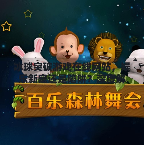 冰球突破游戏在线网站，娱乐新宠还是陷阱？深度解析背后的真相！冰球突破游戏在线网站