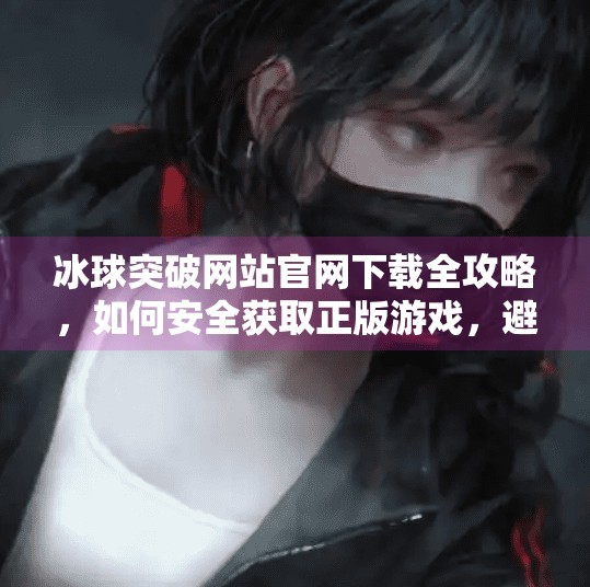 冰球突破网站官网下载全攻略,如何安全获取正版游戏,避开诈骗陷阱?冰球突破网站官网下载