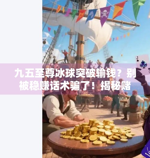 九五至尊冰球突破输钱？别被稳赚话术骗了！揭秘赌博陷阱背后的真相,九五至尊冰球突破输钱