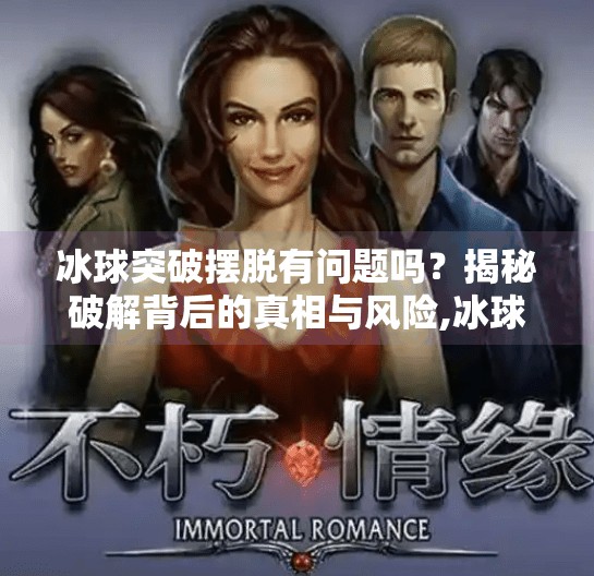 冰球突破摆脱有问题吗?揭秘破解背后的真相与风险,冰球突破摆脱有问题吗