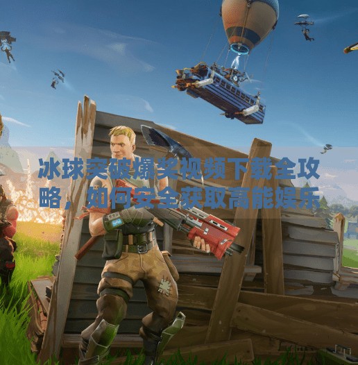 冰球突破爆奖视频下载全攻略，如何安全获取高能娱乐素材？冰球突破爆奖视频下载