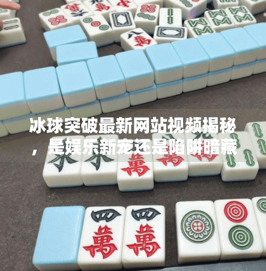 冰球突破最新网站视频揭秘，是娱乐新宠还是陷阱暗藏？冰球突破最新网站视频