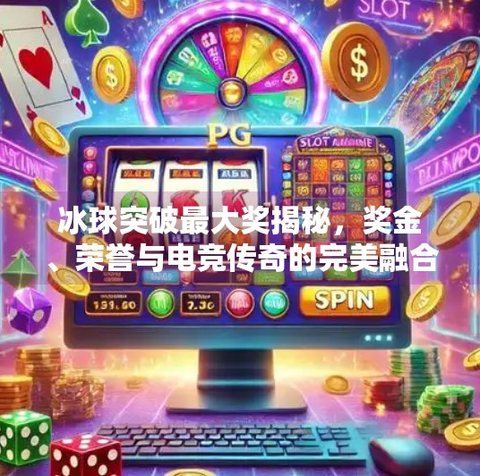 冰球突破最大奖揭秘，奖金、荣誉与电竞传奇的完美融合！冰球突破最大奖是什么