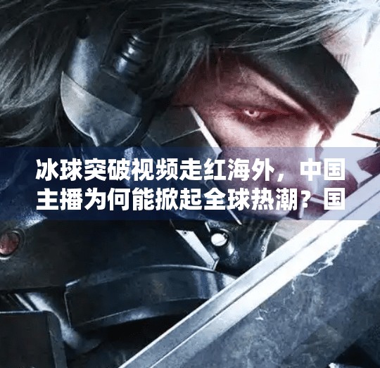 冰球突破视频走红海外,中国主播为何能掀起全球热潮?国外主播冰球突破视频