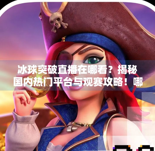 冰球突破直播在哪看?揭秘国内热门平台与观赛攻略!哪里有直播冰球突破的
