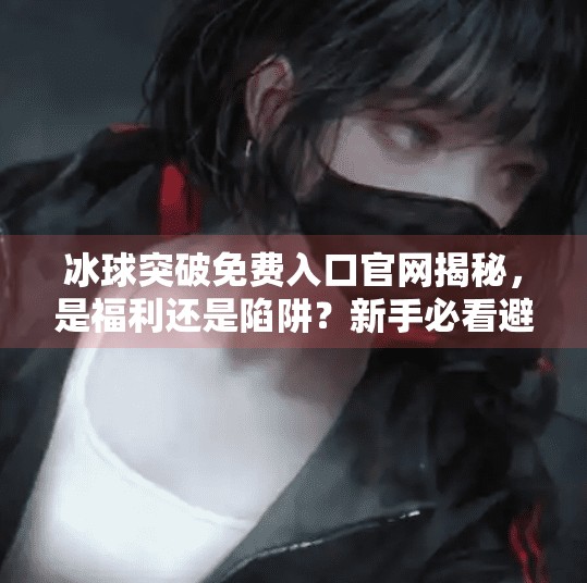 冰球突破免费入口官网揭秘，是福利还是陷阱？新手必看避坑指南！冰球突破免费入口官网