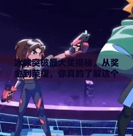 冰球突破最大奖揭秘，从奖金到荣耀，你真的了解这个游戏的顶配吗？冰球突破的最大奖是什么
