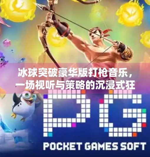 冰球突破豪华版打枪音乐，一场视听与策略的沉浸式狂欢！冰球突破豪华版打枪音乐