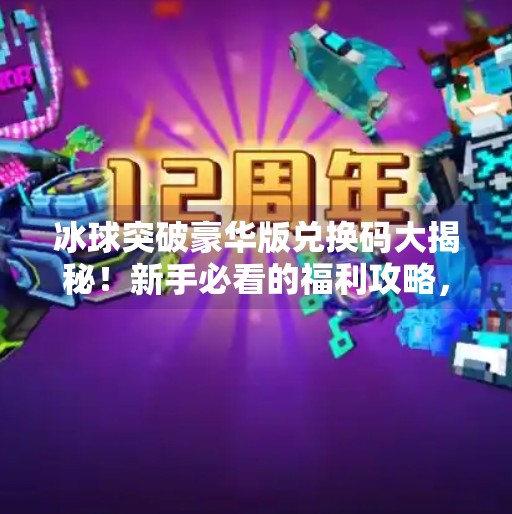 冰球突破豪华版兑换码大揭秘！新手必看的福利攻略，轻松赢取豪华奖励！冰球突破豪华版兑换码