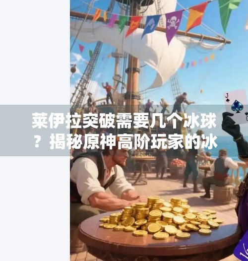 莱伊拉突破需要几个冰球？揭秘原神高阶玩家的冰球经济学！莱伊拉突破需要几个冰球