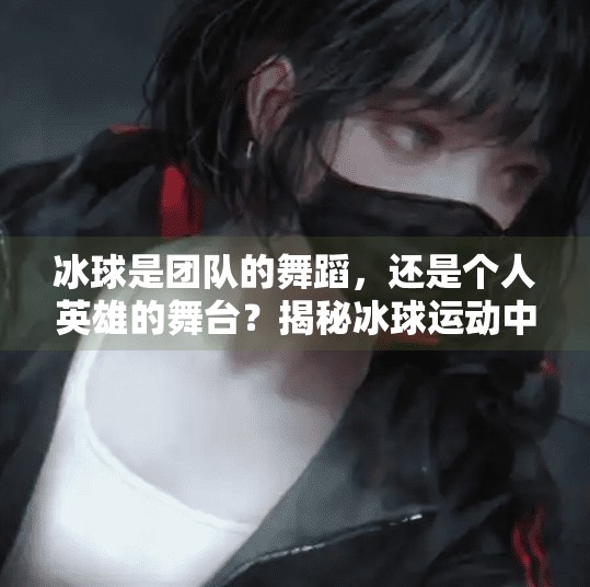 冰球是团队的舞蹈，还是个人英雄的舞台？揭秘冰球运动中的配合与突破之辩,冰球是需要配合还是个人突破