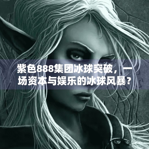 紫色888集团冰球突破，一场资本与娱乐的冰球风暴？紫色888集团冰球突破