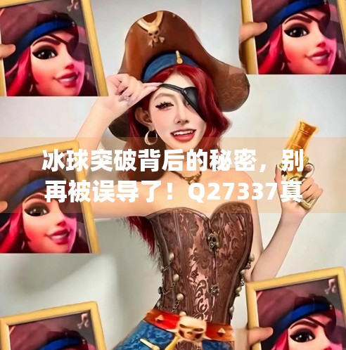 冰球突破背后的秘密，别再被误导了！Q27337真的靠谱吗？mg冰球突破求q27337